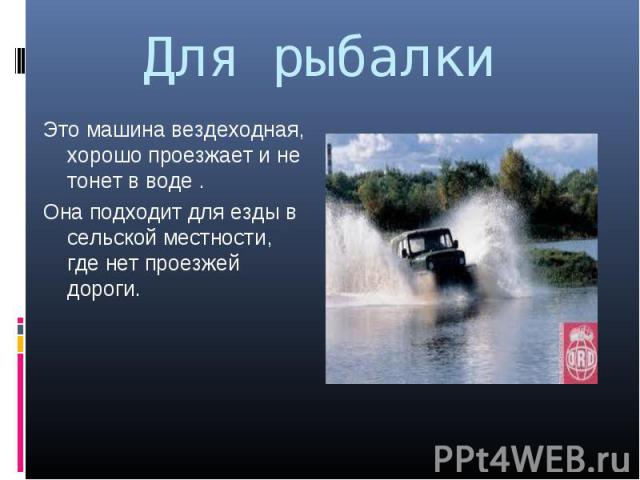 Это машина вездеходная, хорошо проезжает и не тонет в воде . Это машина вездеходная, хорошо проезжает и не тонет в воде . Она подходит для езды в сельской местности, где нет проезжей дороги.