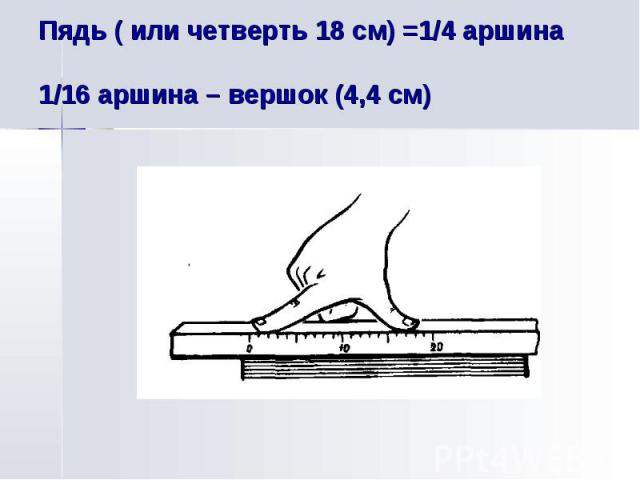 Пядь ( или четверть 18 см) =1/4 аршина 1/16 аршина – вершок (4,4 см)