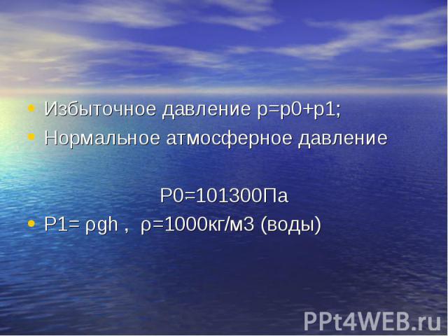 Избыточное давление р=р0+р1; Избыточное давление р=р0+р1; Нормальное атмосферное давление P0=101300Па Р1= ρgh , ρ=1000кг/м3 (воды)