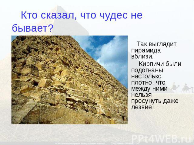 Кто сказал, что чудес не бывает? Так выглядит пирамида вблизи. Кирпичи были подогнаны настолько плотно, что между ними нельзя просунуть даже лезвие!