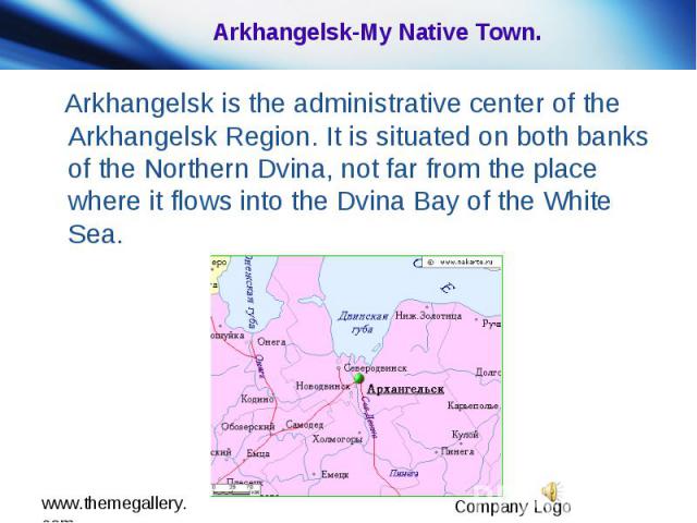 Arkhangelsk-My Native Town. Arkhangelsk is the administrative center of the Arkhangelsk Region. It is situated on both banks of the Northern Dvina, not far from the place where it flows into the Dvina Bay of the White Sea.
