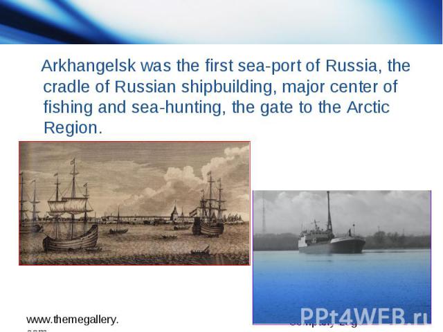 Arkhangelsk was the first sea-port of Russia, the cradle of Russian shipbuilding, major center of fishing and sea-hunting, the gate to the Arctic Region.