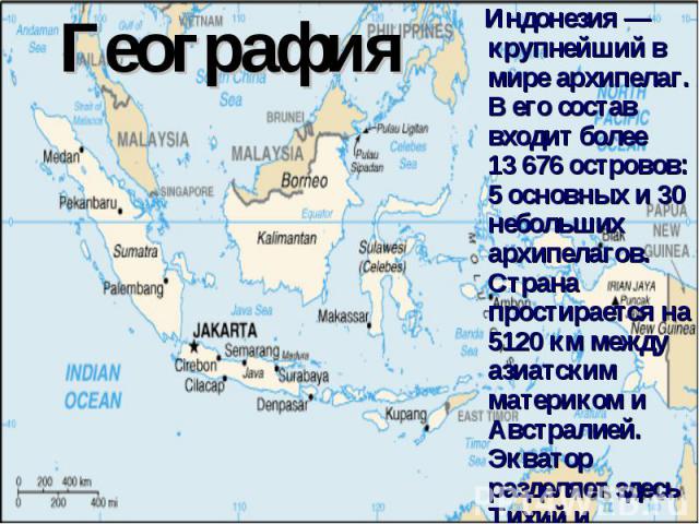 География Индонезия — крупнейший в мире архипелаг. В его состав входит более 13 676 островов: 5 основных и 30 небольших архипелагов. Страна простирается на 5120 км между азиатским материком и Австралией. Экватор разделяет здесь Тихий и Индийски…