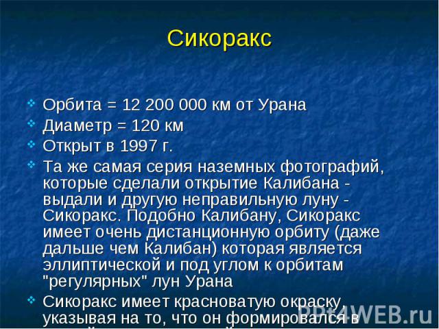 Сикоракс Орбита = 12 200 000 км от Урана Диаметр = 120 км Открыт в 1997 г. Та же самая серия наземных фотографий, которые сделали открытие Калибана - выдали и другую неправильную луну - Сикоракс. Подобно Калибану, Сикоракс имеет очень дистанционную …