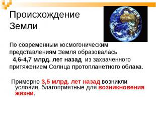 По современным космогоническим представлениям Земля образовалась 4,6-4,7 млрд. л