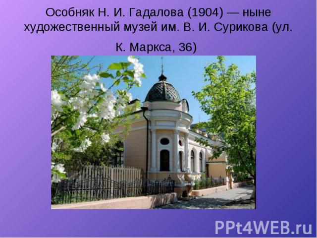 Особняк Н. И. Гадалова (1904) — ныне художественный музей им. В. И. Сурикова (ул. К. Маркса, 36)
