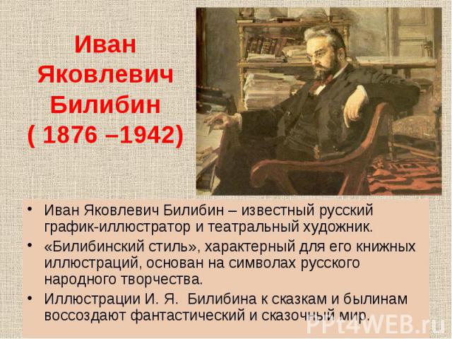 Иван Яковлевич Билибин – известный русский график-иллюстратор и театральный художник. Иван Яковлевич Билибин – известный русский график-иллюстратор и театральный художник. «Билибинский стиль», характерный для его книжных иллюстраций, основан на симв…