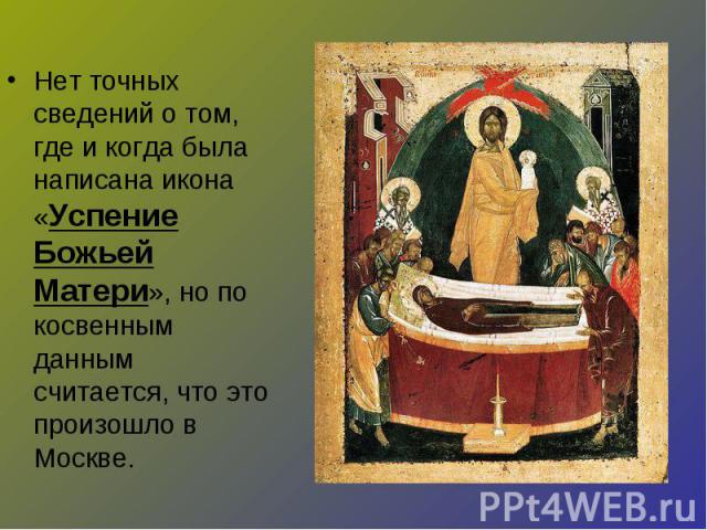 Нет точных сведений о том, где и когда была написана икона «Успение Божьей Матери», но по косвенным данным считается, что это произошло в Москве.