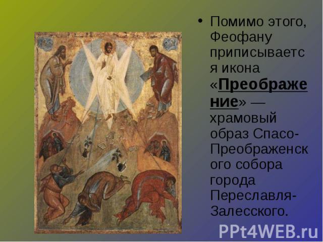 Помимо этого, Феофану приписывается икона «Преображение» — храмовый образ Спасо-Преображенского собора города Переславля-Залесского.