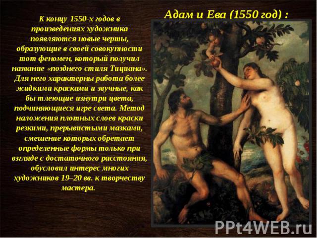 Адам и Ева (1550 год) : К концу 1550-х годов в произведениях художника появляются новые черты, образующие в своей совокупности тот феномен, который получил название «позднего стиля Тициана». Для него характерны работа более жидкими красками и звучны…
