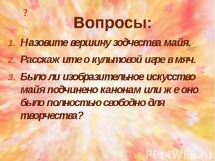 Вопросы: Назовите вершину зодчества майя. Расскажите о культовой игре в мяч. Был