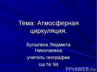 Тема: Атмосферная циркуляция. Булыгина Людмила Николаевна учитель географии сш №