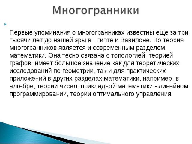 Первые упоминания о многогранниках известны еще за три тысячи лет до нашей эры в Египте и Вавилоне. Но теория многогранников является и современным разделом математики. Она тесно связана с топологией, теорией графов, имеет большое значение как для т…