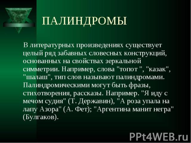 В литературных произведениях существует целый ряд забавных словесных конструкций, основанных на свойствах зеркальной симметрии. Например, слова "топот ", "казак", "шалаш", тип слов называют палиндромами. Палиндромически…