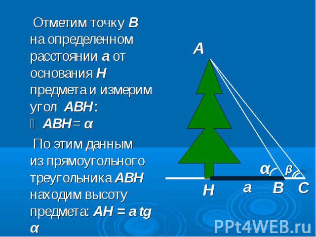 Отметим точку В на определенном расстоянии а от основания Н предмета и измерим угол АВН: ∠АВН= α Отметим точку В на определенном расстоянии а от основания Н предмета и измерим угол АВН: ∠АВН= α По этим данным из прямоугольного треугольника АВН наход…
