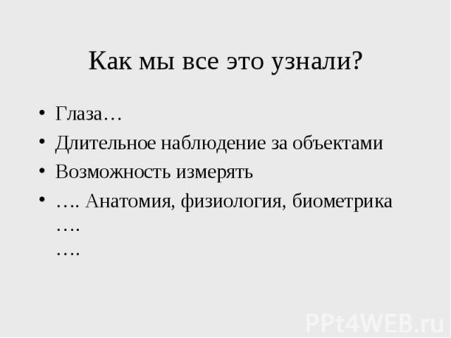 Как мы все это узнали? Глаза… Длительное наблюдение за объектами Возможность измерять …. Анатомия, физиология, биометрика …. ….