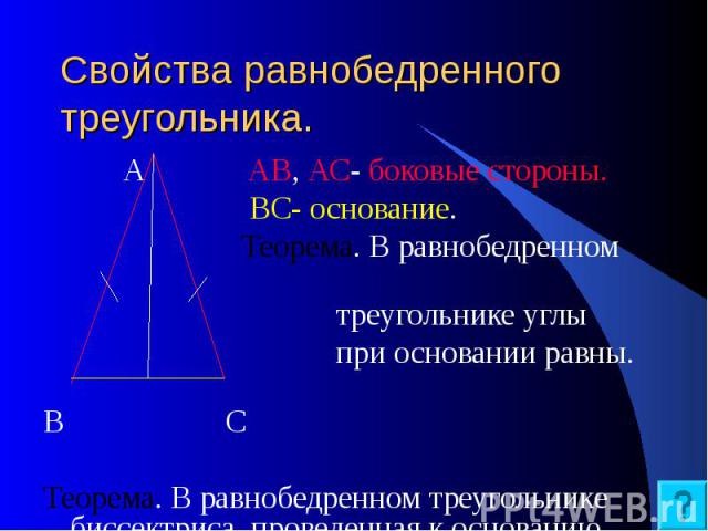 Свойства равнобедренного треугольника. А АВ, АС- боковые стороны. ВС- основание. Теорема. В равнобедренном треугольнике углы при основании равны. В С Теорема. В равнобедренном треугольнике биссектриса, проведенная к основанию, является медианой и высотой.