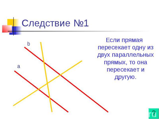 Следствие №1 Если прямая пересекает одну из двух параллельных прямых, то она пересекает и другую.