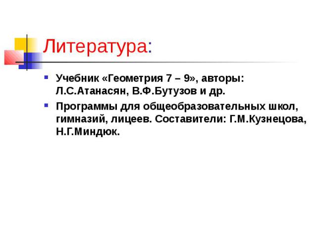 Литература: Учебник «Геометрия 7 – 9», авторы: Л.С.Атанасян, В.Ф.Бутузов и др. Программы для общеобразовательных школ, гимназий, лицеев. Составители: Г.М.Кузнецова, Н.Г.Миндюк.