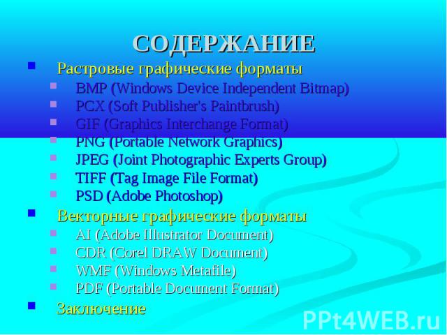 СОДЕРЖАНИЕ Растровые графические форматы BMP (Windows Device Independent Bitmap) PCX (Soft Publisher's Paintbrush) GIF (Graphics Interchange Format) PNG (Portable Network Graphics) JPEG (Joint Photographic Experts Group) TIFF (Tag Image File Format)…
