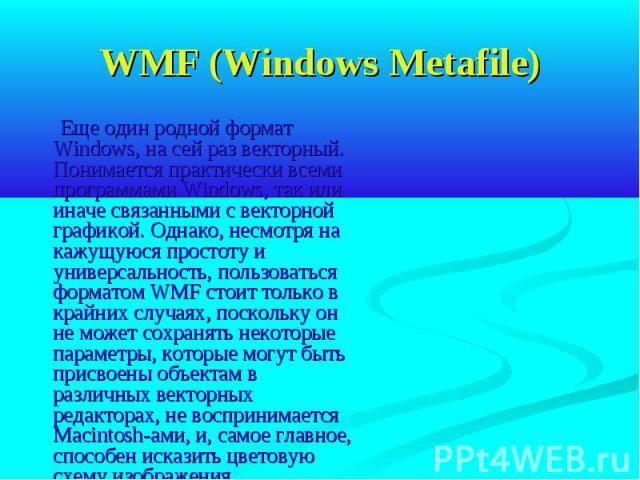 WMF (Windows Metafile) Еще один родной формат Windows, на сей раз векторный. Понимается практически всеми программами Windows, так или иначе связанными с векторной графикой. Однако, несмотря на кажущуюся простоту и универсальность, пользоваться форм…