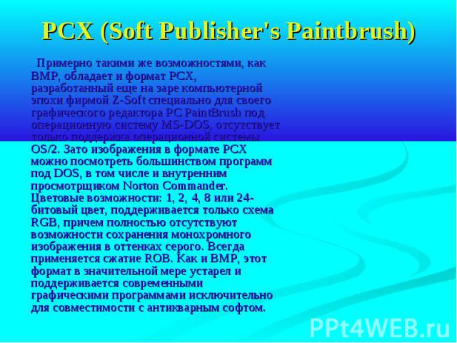 PCX (Soft Publisher's Paintbrush) Примерно такими же возможностями, как BMP, обладает и формат PCX, разработанный еще на заре компьютерной эпохи фирмой Z-Soft специально для своего графического редактора PC PaintBrush под операционную систему MS-DOS…