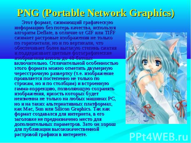 PNG (Portable Network Graphics) Этот формат, сжимающий графическую информацию без потерь качества, используя алгоритм Deflate, в отличие от GIF или TIFF сжимает растровые изображения не только по горизонтали, но и по вертикали, что обеспечивает боле…