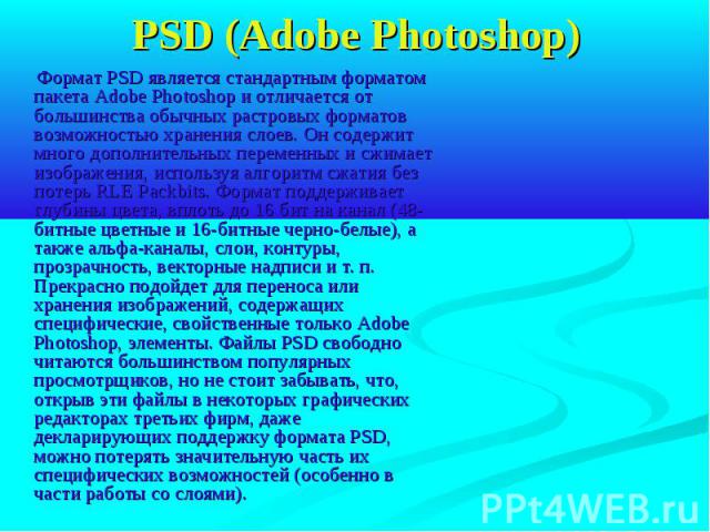 PSD (Adobe Photoshop) Формат PSD является стандартным форматом пакета Adobe Photoshop и отличается от большинства обычных растровых форматов возможностью хранения слоев. Он содержит много дополнительных переменных и сжимает изображения, используя ал…