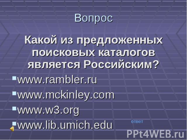 Какой из предложенных поисковых каталогов является Российским? Какой из предложенных поисковых каталогов является Российским? www.rambler.ru www.mckinley.com www.w3.org www.lib.umich.edu