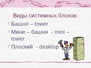 Виды системных блоков: Башня – tower Мини – башня - mini – tower Плоский - deskt