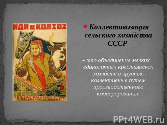 Коллективизация сельского хозяйства СССР Коллективизация сельского хозяйства СССР – это объединение мелких единоличных крестьянских хозяйств в крупные коллективные путем производственного кооперирования.