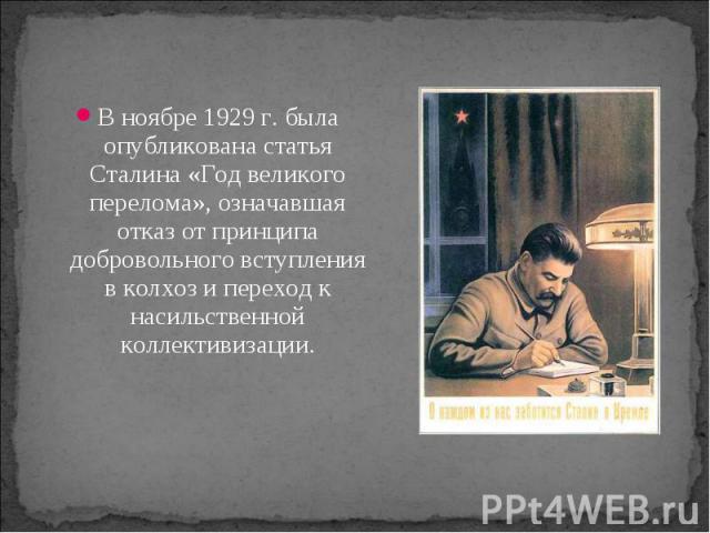 В ноябре 1929 г. была опубликована статья Сталина «Год великого перелома», означавшая отказ от принципа добровольного вступления в колхоз и переход к насильственной коллективизации. В ноябре 1929 г. была опубликована статья Сталина «Год великого пер…