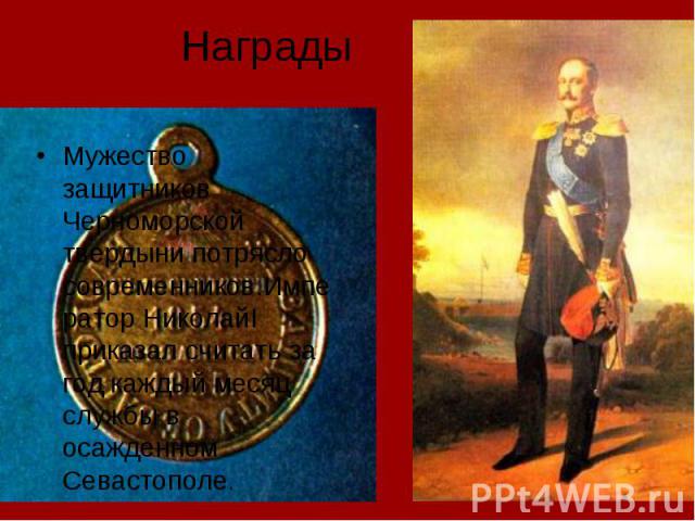 Награды Мужество защитников Черноморской твердыни потрясло современников.Император НиколайI приказал считать за год каждый месяц службы в осажденном Севастополе.