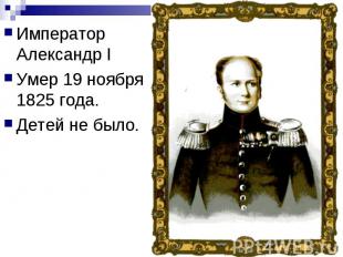 Император Александр I Император Александр I Умер 19 ноября 1825 года. Детей не б