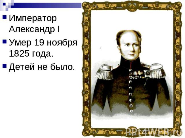 Император Александр I Император Александр I Умер 19 ноября 1825 года. Детей не было.
