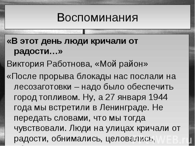 «В этот день люди кричали от радости…» «В этот день люди кричали от радости…» Виктория Работнова, «Мой район» «После прорыва блокады нас послали на лесозаготовки – надо было обеспечить город топливом. Ну, а 27 января 1944 года мы встретили в Ленингр…