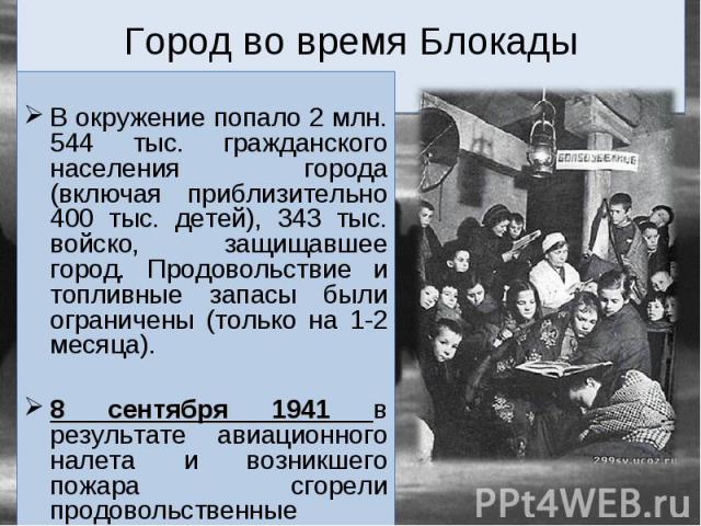 В окружение попало 2 млн. 544 тыс. гражданского населения города (включая приблизительно 400 тыс. детей), 343 тыс. войско, защищавшее город. Продовольствие и топливные запасы были ограничены (только на 1-2 месяца). 8 сентября 1941 в результате авиац…