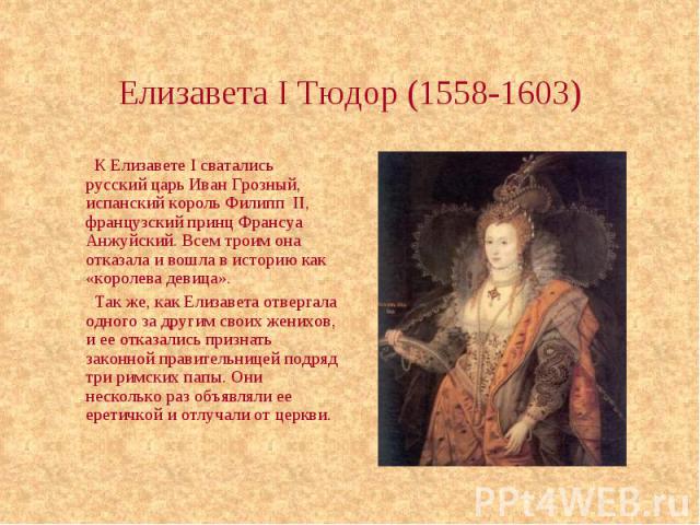 Елизавета I Тюдор (1558-1603) К Елизавете I сватались русский царь Иван Грозный, испанский король Филипп II, французский принц Франсуа Анжуйский. Всем троим она отказала и вошла в историю как «королева девица». Так же, как Елизавета отвергала одного…