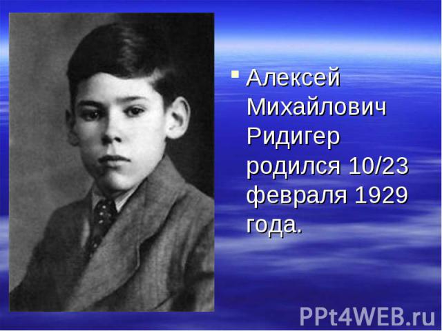 Алексей Михайлович Ридигер родился 10/23 февраля 1929 года.