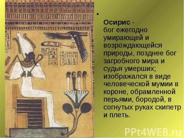 Осирис - бог ежегодно умирающей и возрождающейся природы, позднее бог загробного мира и судья умерших; изображался в виде человеческой мумии в короне, обрамленной перьями, бородой, в согнутых руках скипетр и плеть. Осирис - бог ежегодно умирающей и …
