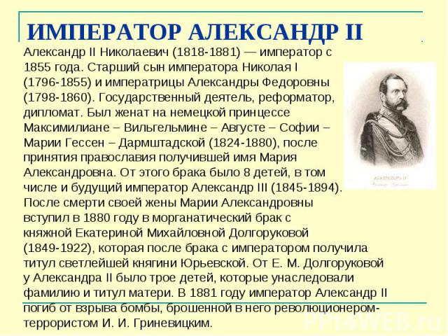 ИМПЕРАТОР АЛЕКСАНДР II Александр II Николаевич (1818-1881) — император с 1855 года. Старший сын императора Николая I (1796-1855) и императрицы Александры Федоровны (1798-1860). Государственный деятель, реформатор, дипломат. Был ж…