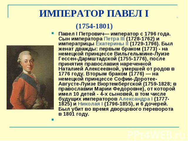 ИМПЕРАТОР ПАВЕЛ I (1754-1801) Павел I Петрович— император с 1796 года. Сын императора Петра III (1728-1762) и императрицы Екатерины II (1729-1796). Был женат дважды: первым браком (1773) - на немецкой принцессе Вильгель…