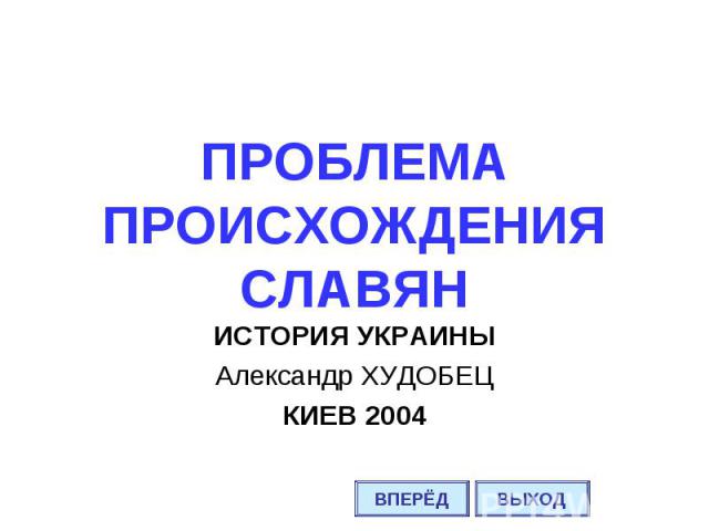 ПРОБЛЕМА ПРОИСХОЖДЕНИЯ СЛАВЯН ИСТОРИЯ УКРАИНЫ Александр ХУДОБЕЦ КИЕВ 2004