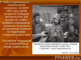 Война сопровождалась акциями взятия заложников. 14 июня 1995 года группа чеченск