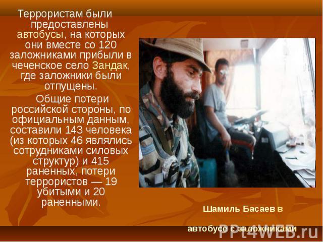 Террористам были предоставлены автобусы, на которых они вместе со 120 заложниками прибыли в чеченское село Зандак, где заложники были отпущены. Террористам были предоставлены автобусы, на которых они вместе со 120 заложниками прибыли в чеченское сел…