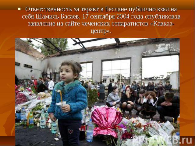 Ответственность за теракт в Беслане публично взял на себя Шамиль Басаев, 17 сентября 2004 года опубликовав заявление на сайте чеченских сепаратистов «Кавказ-центр». Ответственность за теракт в Беслане публично взял на себя Шамиль Басаев, 17 сентября…