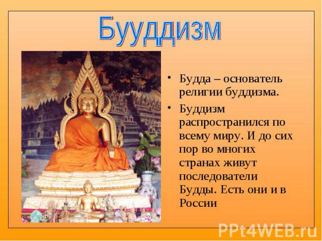 Будда – основатель религии буддизма. Будда – основатель религии буддизма. Буддизм распространился по всему миру. И до сих пор во многих странах живут последователи Будды. Есть они и в России