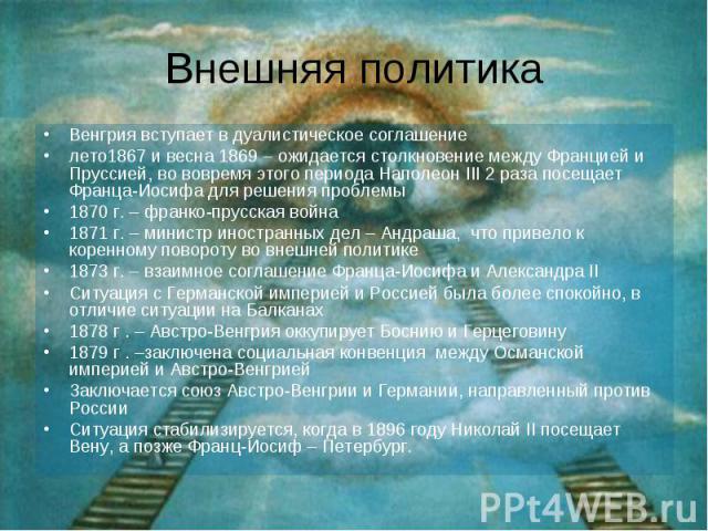 Внешняя политика Венгрия вступает в дуалистическое соглашение лето1867 и весна 1869 – ожидается столкновение между Францией и Пруссией, во вовремя этого периода Наполеон III 2 раза посещает Франца-Иосифа для решения проблемы 1870 г. – франко-прусска…