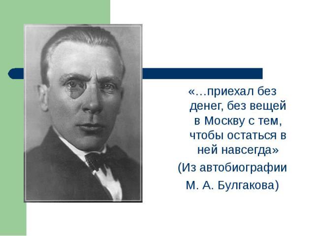 «…приехал без денег, без вещей в Москву с тем, чтобы остаться в ней навсегда» «…приехал без денег, без вещей в Москву с тем, чтобы остаться в ней навсегда» (Из автобиографии М. А. Булгакова)