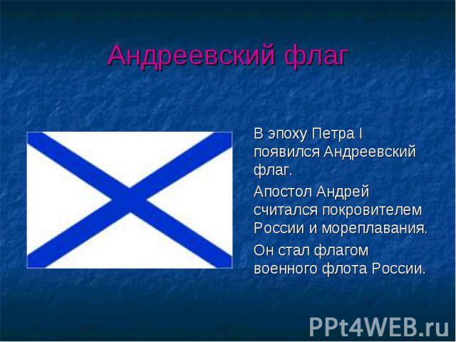 В эпоху Петра I появился Андреевский флаг. Апостол Андрей считался покровителем России и мореплавания. Он стал флагом военного флота России.